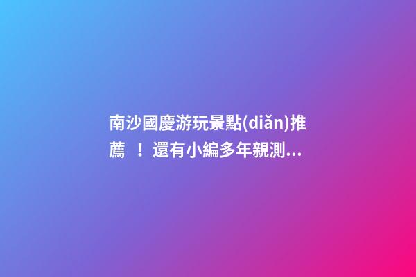 南沙國慶游玩景點(diǎn)推薦！還有小編多年親測的防坑指南